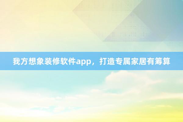 我方想象装修软件app，打造专属家居有筹算