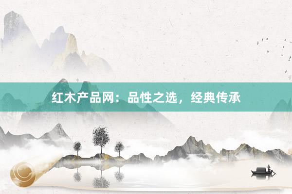 红木产品网：品性之选，经典传承