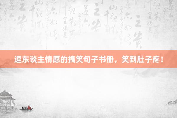 逗东谈主情愿的搞笑句子书册，笑到肚子疼！