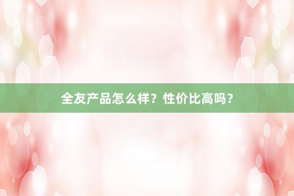 全友产品怎么样？性价比高吗？