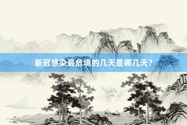 新冠感染最危境的几天是哪几天？