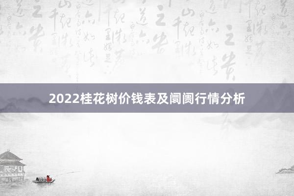 2022桂花树价钱表及阛阓行情分析