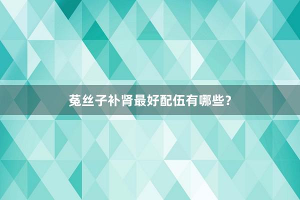 菟丝子补肾最好配伍有哪些？