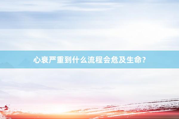 心衰严重到什么流程会危及生命？