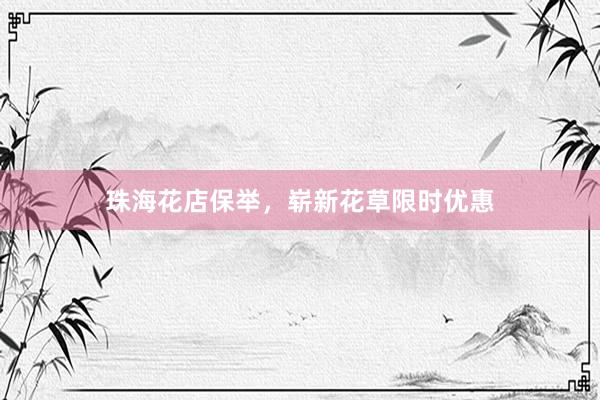 珠海花店保举，崭新花草限时优惠