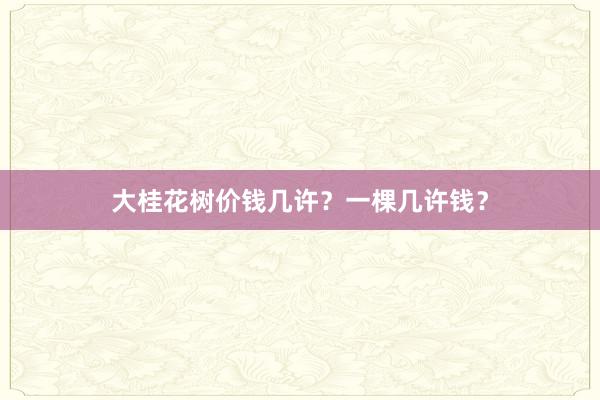 大桂花树价钱几许？一棵几许钱？