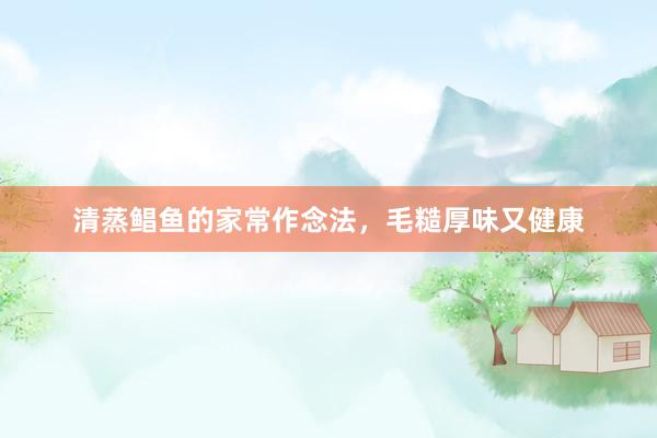 清蒸鲳鱼的家常作念法，毛糙厚味又健康
