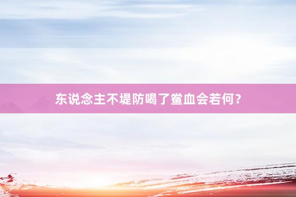 东说念主不堤防喝了鲎血会若何？
