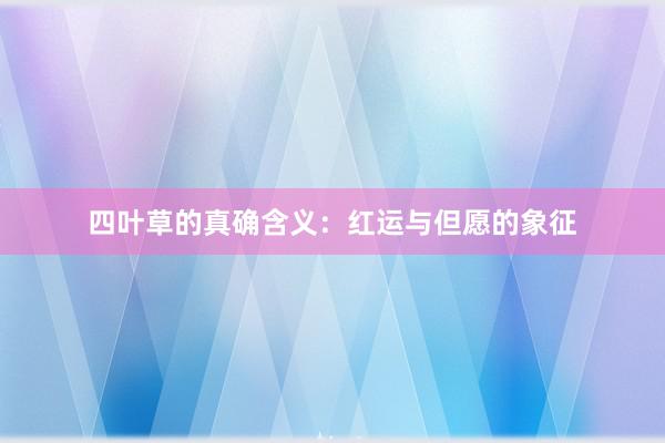 四叶草的真确含义：红运与但愿的象征