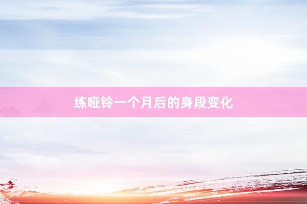 练哑铃一个月后的身段变化