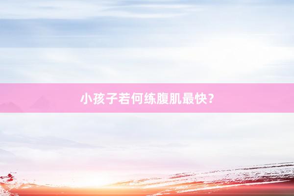 小孩子若何练腹肌最快？